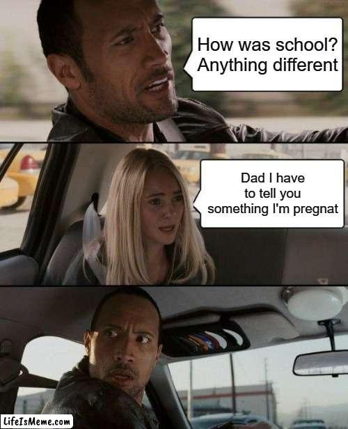 girl getting pregnat | How was school? Anything different; Dad I have to tell you something I'm pregnat | image tagged in memes,the rock driving | made w/ Lifeismeme meme maker