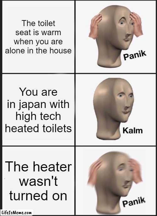 i suppose | The toilet seat is warm when you are alone in the house; You are in japan with high tech heated toilets; The heater wasn't turned on | image tagged in memes,panik kalm panik | made w/ Lifeismeme meme maker