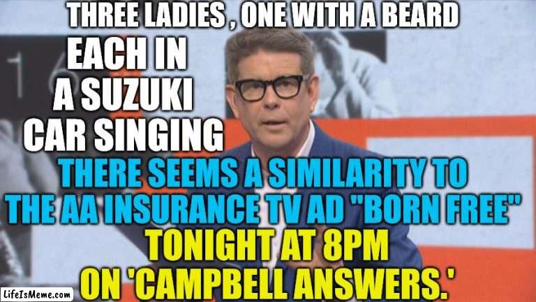 John Campbell and Suzuki Tv ad | THREE LADIES , ONE WITH A BEARD; EACH IN A SUZUKI CAR SINGING; THERE SEEMS A SIMILARITY TO THE AA INSURANCE TV AD "BORN FREE"; TONIGHT AT 8PM ON 'CAMPBELL ANSWERS.' | image tagged in tv ads,copycat,unoriginal,reality tv,born,free | made w/ Lifeismeme meme maker