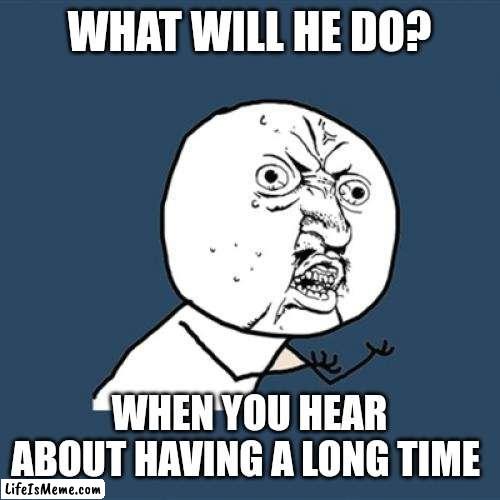 Y u no knowing it | WHAT WILL HE DO? WHEN YOU HEAR ABOUT HAVING A LONG TIME | image tagged in memes,y u no | made w/ Lifeismeme meme maker