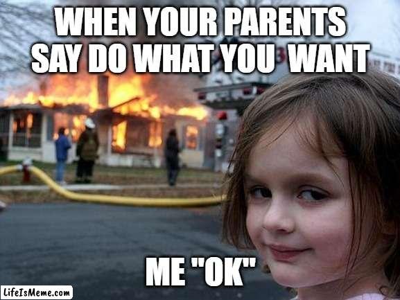 disater girl | WHEN YOUR PARENTS SAY DO WHAT YOU  WANT; ME "OK" | image tagged in disaster girl | made w/ Lifeismeme meme maker