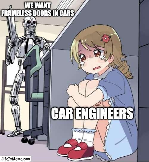 Only car nerds understand this | WE WANT FRAMELESS DOORS IN CARS; CAR ENGINEERS | image tagged in anime girl hiding from terminator | made w/ Lifeismeme meme maker