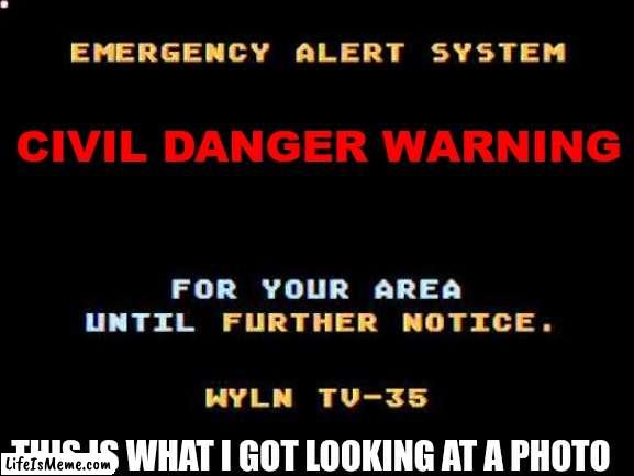 Civil Danger Warning by looking at a picture be like | CIVIL DANGER WARNING; THIS IS WHAT I GOT LOOKING AT A PHOTO | image tagged in civil danger warning,picture,memes,humor,eas | made w/ Lifeismeme meme maker