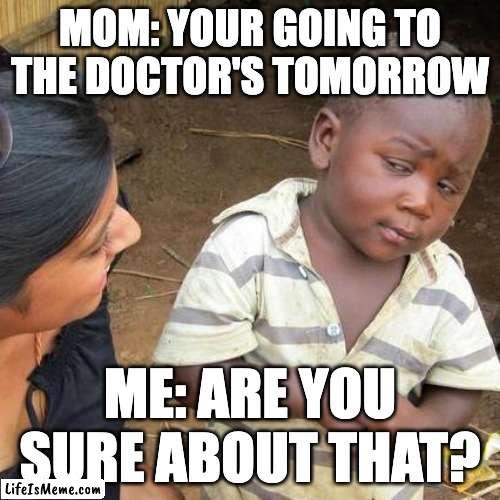 R U sur about that? | MOM: YOUR GOING TO THE DOCTOR'S TOMORROW; ME: ARE YOU SURE ABOUT THAT? | image tagged in memes,third world skeptical kid | made w/ Lifeismeme meme maker