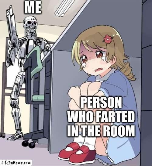 i shoot anyone who fart | ME; PERSON WHO FARTED IN THE ROOM | image tagged in anime girl hiding from terminator | made w/ Lifeismeme meme maker