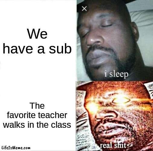 This always happen to me | We have a sub; The favorite teacher walks in the class | image tagged in memes,sleeping shaq | made w/ Lifeismeme meme maker