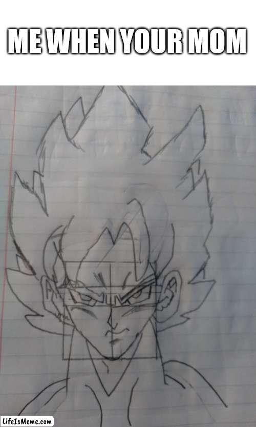 Goku Drawing | ME WHEN YOUR MOM | image tagged in goku,dragon ball z,funny | made w/ Lifeismeme meme maker
