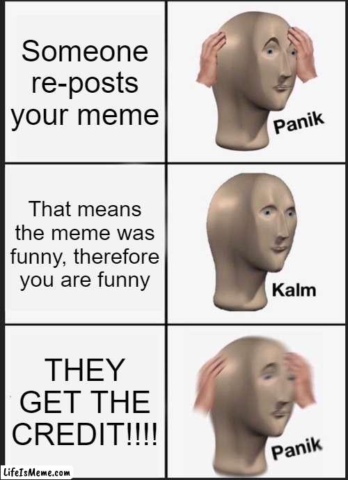 When your meme is reposted | Someone re-posts your meme; That means the meme was funny, therefore you are funny; THEY GET THE CREDIT!!!! | image tagged in memes,panik kalm panik | made w/ Lifeismeme meme maker