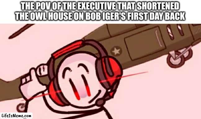 welp he's dead | THE POV OF THE EXECUTIVE THAT SHORTENED THE OWL HOUSE ON BOB IGER'S FIRST DAY BACK | image tagged in charles helicopter,disney | made w/ Lifeismeme meme maker