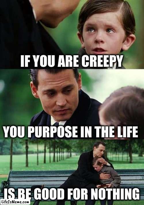 destiny of a creepy | IF YOU ARE CREEPY; YOU PURPOSE IN THE LIFE; IS BE GOOD FOR NOTHING | image tagged in memes,finding neverland | made w/ Lifeismeme meme maker