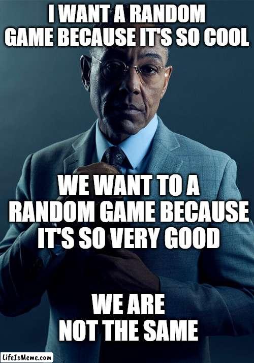 Aw, what the hell are we getting the game? | I WANT A RANDOM GAME BECAUSE IT'S SO COOL; WE WANT TO A RANDOM GAME BECAUSE IT'S SO VERY GOOD; WE ARE NOT THE SAME | image tagged in gus fring we are not the same,memes | made w/ Lifeismeme meme maker