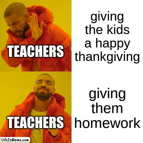 Happy Thanksgiving BTW! | giving the kids a happy thankgiving; TEACHERS; giving them homework; TEACHERS | image tagged in memes,drake hotline bling,homework,teachers,happy thanksgiving | made w/ Lifeismeme meme maker