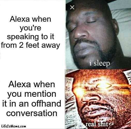 Alexa be like | Alexa when you're speaking to it from 2 feet away; Alexa when you mention it in an offhand conversation | image tagged in memes,sleeping shaq | made w/ Lifeismeme meme maker