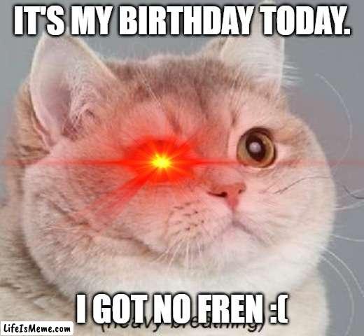 Uhh. | IT'S MY BIRTHDAY TODAY. I GOT NO FREN :( | image tagged in birthday | made w/ Lifeismeme meme maker