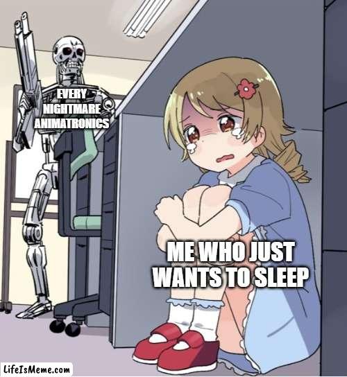 i just want to sleep! | EVERY NIGHTMARE ANIMATRONICS; ME WHO JUST WANTS TO SLEEP | image tagged in anime girl hiding from terminator,fnaf | made w/ Lifeismeme meme maker