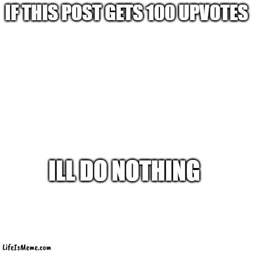 ill do nothing | IF THIS POST GETS 100 UPVOTES; ILL DO NOTHING | image tagged in upvote begging,meme about upvote begging,meme,relatable | made w/ Lifeismeme meme maker
