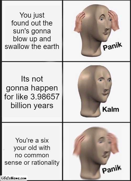 AHHH ScArY | You just found out the sun's gonna blow up and swallow the earth; Its not gonna happen for like 3.98657 billion years; You're a six your old with no common sense or rationality | image tagged in memes,panik kalm panik,science,meme man,relatable,kids | made w/ Lifeismeme meme maker