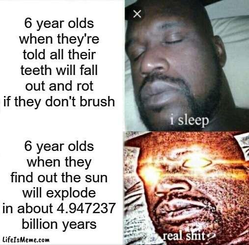 ITS A HUGE PROBLEM | 6 year olds when they're told all their teeth will fall out and rot if they don't brush; 6 year olds when they find out the sun will explode in about 4.947237 billion years | image tagged in memes,sleeping shaq,relatable,kids,confused screaming,problems | made w/ Lifeismeme meme maker