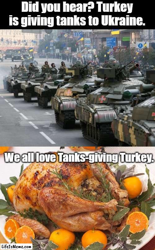 Meme #217 | Did you hear? Turkey is giving tanks to Ukraine. We all love Tanks-giving Turkey. | image tagged in thanksgiving,turkey,ukraine,tanks,jokes,puns | made w/ Lifeismeme meme maker