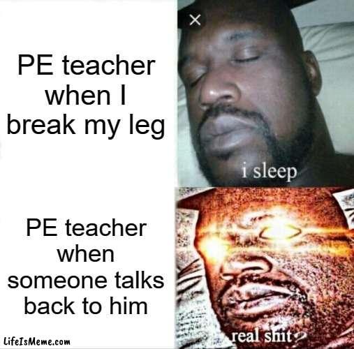 PE teachers... | PE teacher when I break my leg; PE teacher when someone talks back to him | image tagged in memes,sleeping shaq | made w/ Lifeismeme meme maker
