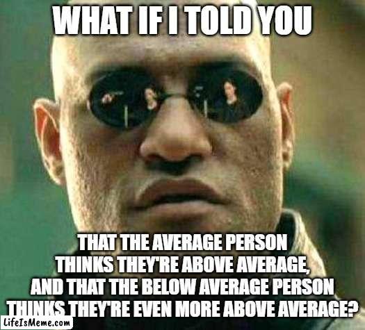 How above average do you think you are? | WHAT IF I TOLD YOU; THAT THE AVERAGE PERSON
THINKS THEY'RE ABOVE AVERAGE,
AND THAT THE BELOW AVERAGE PERSON
THINKS THEY'RE EVEN MORE ABOVE AVERAGE? | image tagged in what if i told you,average,ego,comparison,bell curve,self esteem | made w/ Lifeismeme meme maker