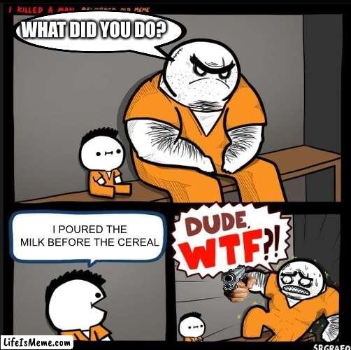 Dont pour the milk before the cereal | WHAT DID YOU DO? I POURED THE MILK BEFORE THE CEREAL | image tagged in srgrafo dude wtf,fresh memes,fun,fun stream,cereal,dude wtf | made w/ Lifeismeme meme maker
