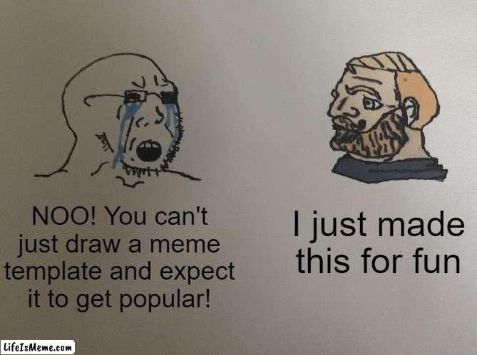 What do you guys think about my drawing? | I just made this for fun; NOO! You can't just draw a meme template and expect it to get popular! | image tagged in soyboy vs yes chad,drawing | made w/ Lifeismeme meme maker