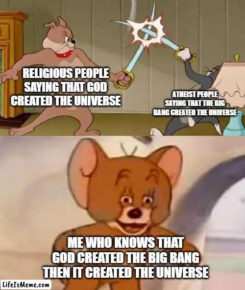 E!!!!!!!!! | RELIGIOUS PEOPLE SAYING THAT GOD CREATED THE UNIVERSE; ATHEIST PEOPLE SAYING THAT THE BIG BANG CREATED THE UNIVERSE; ME WHO KNOWS THAT GOD CREATED THE BIG BANG THEN IT CREATED THE UNIVERSE | image tagged in tom and jerry swordfight | made w/ Lifeismeme meme maker