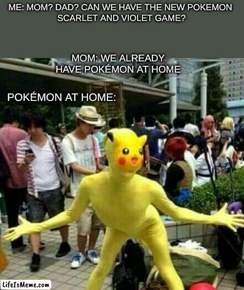 Pokémon at home: | ME: MOM? DAD? CAN WE HAVE THE NEW POKEMON 
SCARLET AND VIOLET GAME? MOM: WE ALREADY HAVE POKÉMON AT HOME; POKÉMON AT HOME: | image tagged in pokemon,memes,funny,at home | made w/ Lifeismeme meme maker