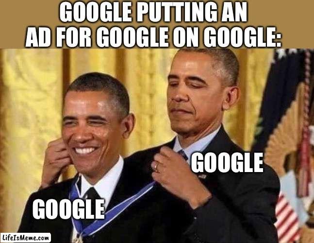 Google | GOOGLE PUTTING AN AD FOR GOOGLE ON GOOGLE:; GOOGLE; GOOGLE | image tagged in obama medal | made w/ Lifeismeme meme maker