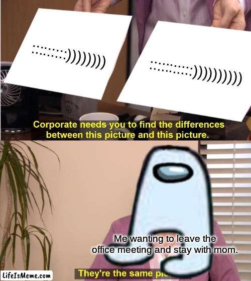 Amogus office meeting | :::::::::)))))))); :::::::::::)))))))))); Me wanting to leave the office meeting and stay with mom. | image tagged in funny,awkward moment sealion,among us,they are the same picture | made w/ Lifeismeme meme maker