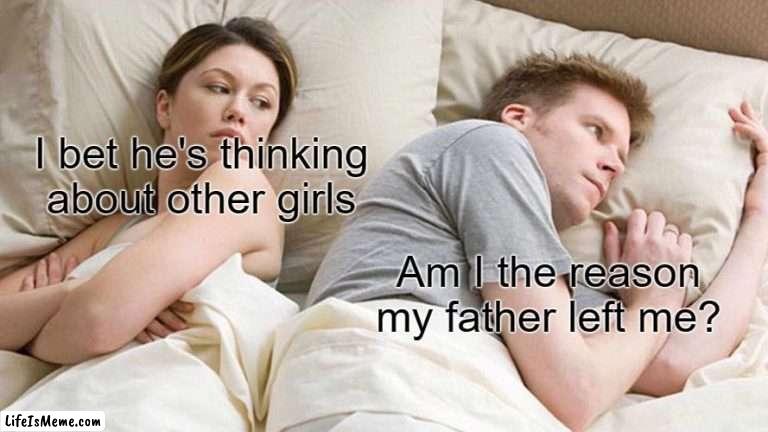 Am I? | I bet he's thinking about other girls; Am I the reason my father left me? | image tagged in memes,i bet he's thinking about other women | made w/ Lifeismeme meme maker