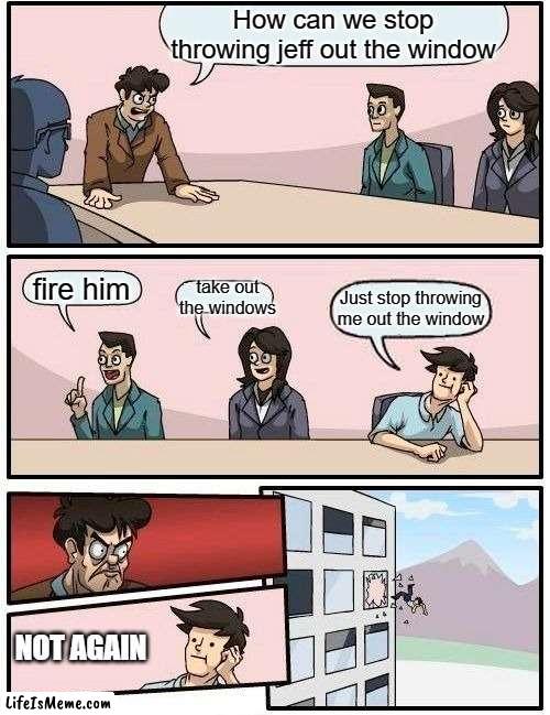 STOP THROWING JAFF OUT THE WINDOW | How can we stop throwing jeff out the window; fire him; take out the windows; Just stop throwing me out the window; NOT AGAIN | image tagged in memes,boardroom meeting suggestion,jeff,windows | made w/ Lifeismeme meme maker
