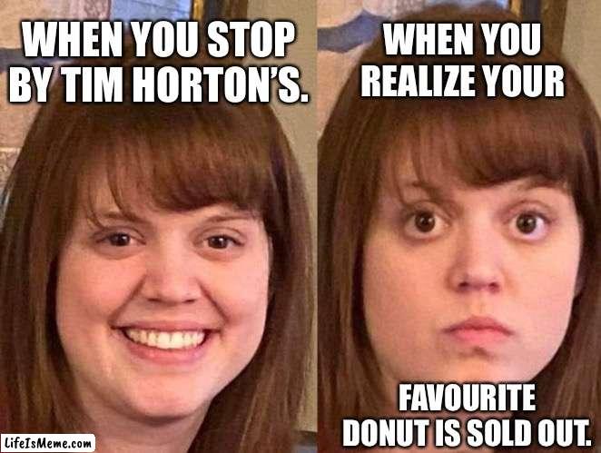 Tim Horton’s Girl | WHEN YOU STOP BY TIM HORTON’S. WHEN YOU REALIZE YOUR; FAVOURITE DONUT IS SOLD OUT. | image tagged in tim hortons,donut,sold out,yummy | made w/ Lifeismeme meme maker