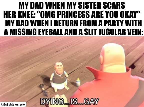 nah he be wildin | MY DAD WHEN MY SISTER SCARS HER KNEE: "OMG PRINCESS ARE YOU OKAY"; MY DAD WHEN I RETURN FROM A PARTY WITH A MISSING EYEBALL AND A SLIT JUGULAR VEIN: | image tagged in relatable,crazy | made w/ Lifeismeme meme maker