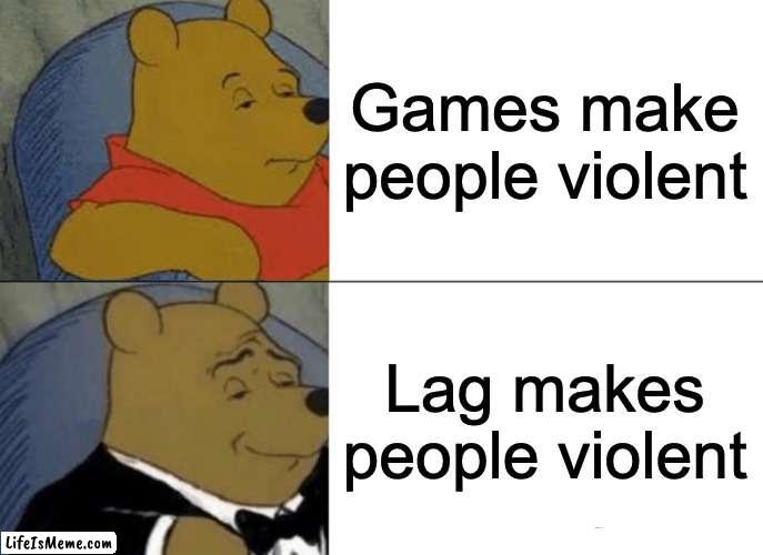 Why is it true tho | Games make people violent; Lag makes people violent | image tagged in memes,tuxedo winnie the pooh | made w/ Lifeismeme meme maker