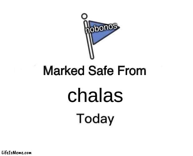 ahaha | nobonos; chalas | image tagged in memes,marked safe from | made w/ Lifeismeme meme maker