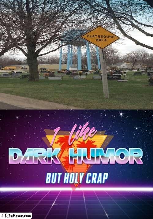 graveyards have new meaning? | image tagged in i like dark humor but holy crap,funny,memes | made w/ Lifeismeme meme maker