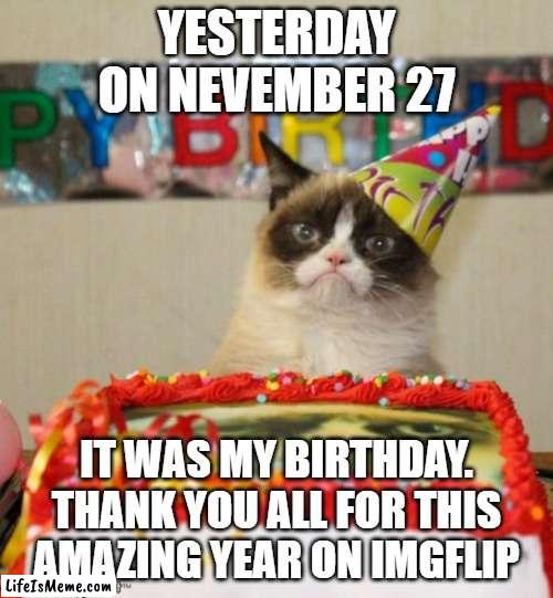 ? ? ? ? happy birthday? ? ? ? | YESTERDAY ON NEVEMBER 27; IT WAS MY BIRTHDAY.
THANK YOU ALL FOR THIS AMAZING YEAR ON IMGFLIP | image tagged in memes,grumpy cat birthday,grumpy cat,birthday,funny,funny memes | made w/ Lifeismeme meme maker