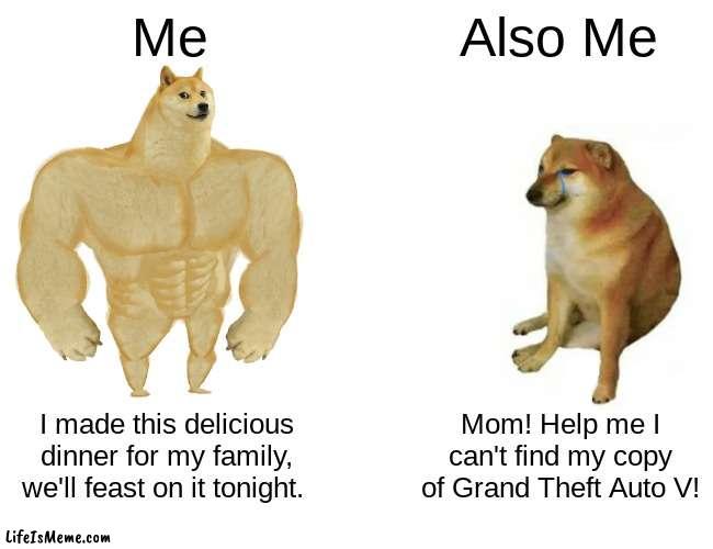 Me vs Me | Me; Also Me; I made this delicious dinner for my family, we'll feast on it tonight. Mom! Help me I can't find my copy of Grand Theft Auto V! | image tagged in memes,buff doge vs cheems,gta,teens,kids,dinner | made w/ Lifeismeme meme maker