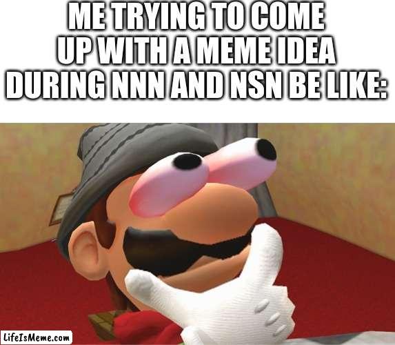 This is hard. | ME TRYING TO COME UP WITH A MEME IDEA DURING NNN AND NSN BE LIKE: | image tagged in blank white template,hmmmmmmmmmmmmmmmmmmmmmmmmmmmmmmmmmmmmmmmmmmmmmmmmmmmmmmmmmmmmmmm | made w/ Lifeismeme meme maker