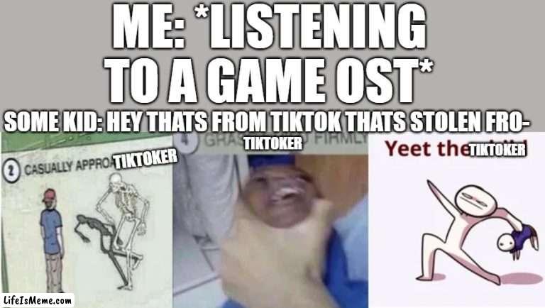 you don't realize how lobg this took to do. | ME: *LISTENING TO A GAME OST*; SOME KID: HEY THATS FROM TIKTOK THATS STOLEN FRO-; TIKTOKER; TIKTOKER; TIKTOKER | image tagged in casually approach child grasp child firmly yeet the child | made w/ Lifeismeme meme maker