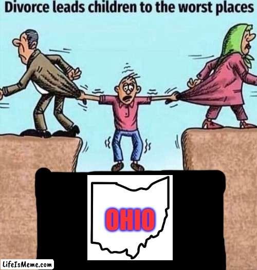 ohio be liike | OHIO | image tagged in divorce leads children to the worst places | made w/ Lifeismeme meme maker