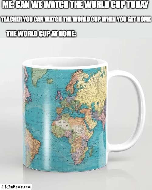 a little play on words | ME: CAN WE WATCH THE WORLD CUP TODAY; TEACHER YOU CAN WATCH THE WORLD CUP WHEN YOU GET HOME; THE WORLD CUP AT HOME: | image tagged in funny,memes,fun,sports,soccer | made w/ Lifeismeme meme maker