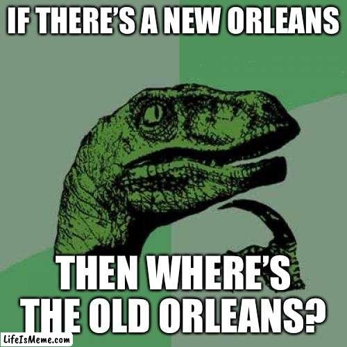 good point | IF THERE’S A NEW ORLEANS; THEN WHERE’S THE OLD ORLEANS? | image tagged in memes,philosoraptor | made w/ Lifeismeme meme maker
