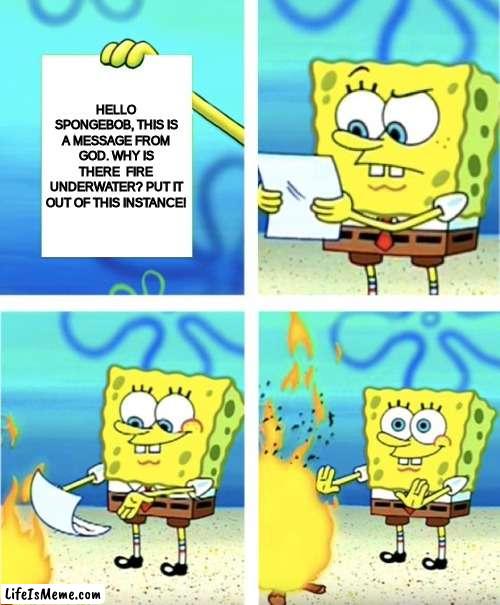 Spongebob destroying logic | HELLO SPONGEBOB, THIS IS A MESSAGE FROM GOD. WHY IS THERE FIRE UNDERWATER? PUT IT OUT OF THIS INSTANCE! | image tagged in spongebob burning paper | made w/ Lifeismeme meme maker