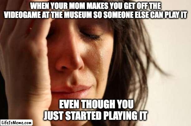 BuT i jUSt sTaRtED | WHEN YOUR MOM MAKES YOU GET OFF THE VIDEOGAME AT THE MUSEUM SO SOMEONE ELSE CAN PLAY IT; EVEN THOUGH YOU JUST STARTED PLAYING IT | image tagged in memes,first world problems | made w/ Lifeismeme meme maker