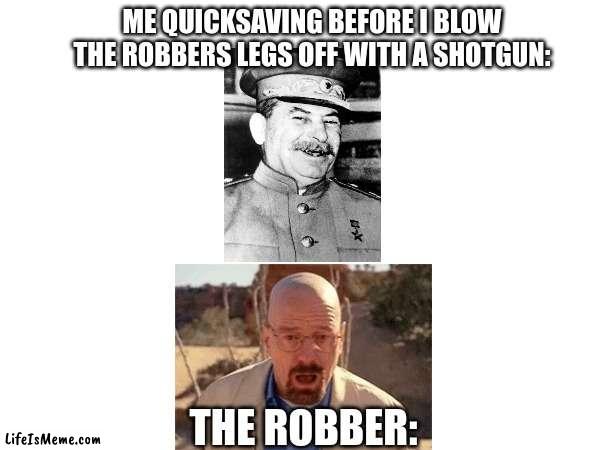 Dank Dark Humor | ME QUICKSAVING BEFORE I BLOW THE ROBBERS LEGS OFF WITH A SHOTGUN:; THE ROBBER: | image tagged in stalin smile,walter white,memes,dank,dark humor | made w/ Lifeismeme meme maker