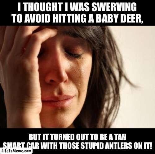 Special time of the year | I THOUGHT I WAS SWERVING TO AVOID HITTING A BABY DEER, BUT IT TURNED OUT TO BE A TAN SMART CAR WITH THOSE STUPID ANTLERS ON IT! | image tagged in memes,first world problems | made w/ Lifeismeme meme maker