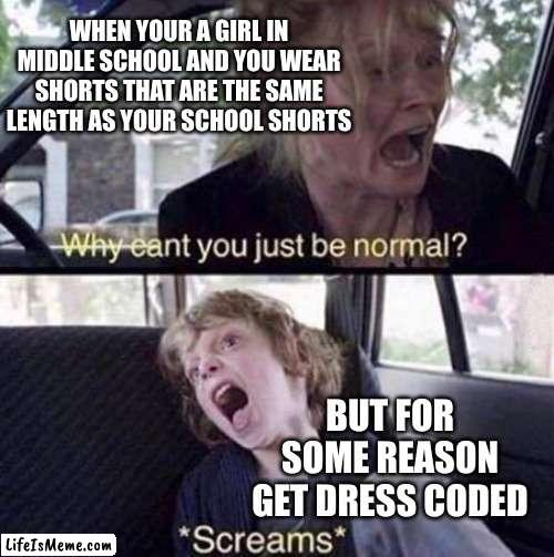 School Dress codes be like | WHEN YOUR A GIRL IN MIDDLE SCHOOL AND YOU WEAR SHORTS THAT ARE THE SAME LENGTH AS YOUR SCHOOL SHORTS; BUT FOR SOME REASON GET DRESS CODED | image tagged in why can't you just be normal | made w/ Lifeismeme meme maker